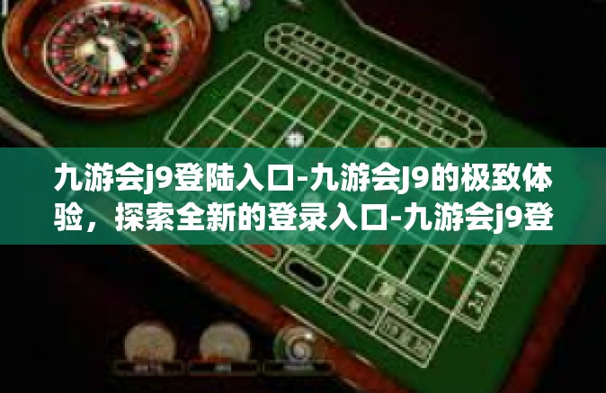 九游会j9登陆入口-九游会J9的极致体验，探索全新的登录入口-九游会j9登陆入口