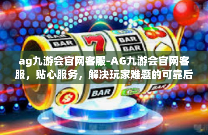 ag九游会官网客服-AG九游会官网客服，贴心服务，解决玩家难题的可靠后盾-ag九游会官网客服