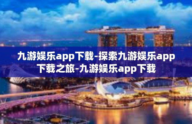九游娱乐app下载-探索九游娱乐app下载之旅-九游娱乐app下载