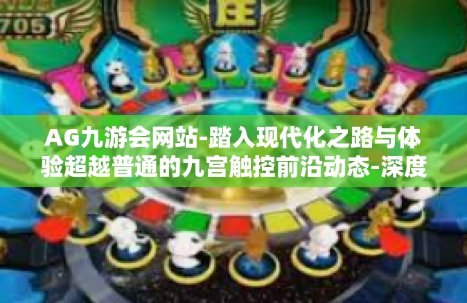 AG九游会网站-踏入现代化之路与体验超越普通的九宫触控前沿动态-深度观察AG九游会（九游会网址）AG九游会网站