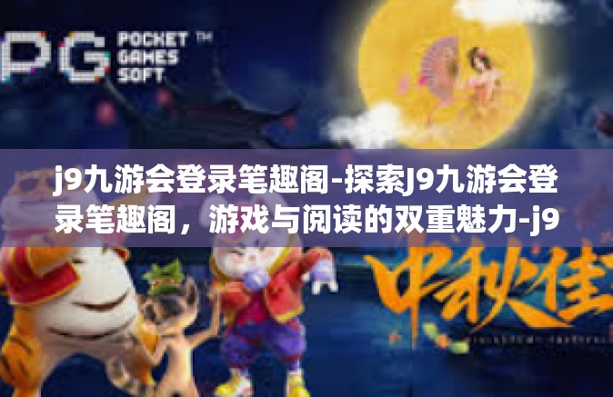 j9九游会登录笔趣阁-探索J9九游会登录笔趣阁，游戏与阅读的双重魅力-j9九游会登录笔趣阁