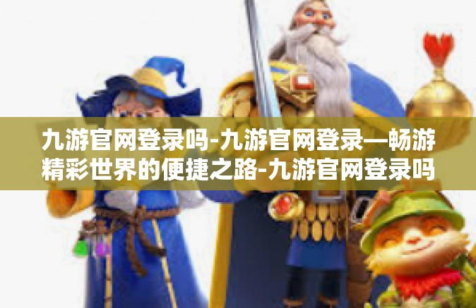 九游官网登录吗-九游官网登录—畅游精彩世界的便捷之路-九游官网登录吗