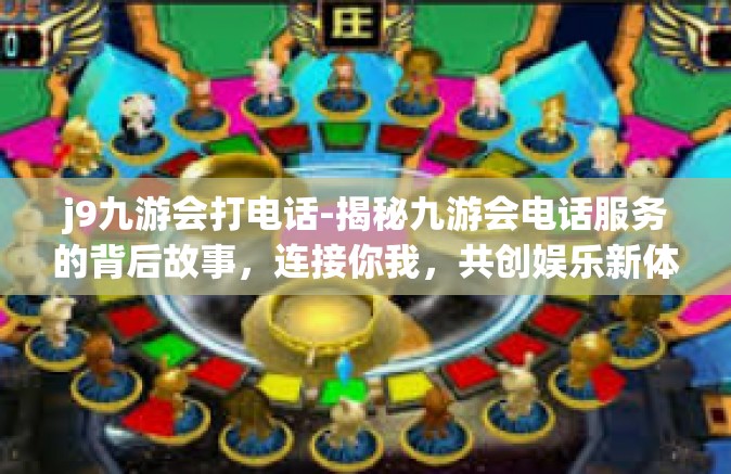 j9九游会打电话-揭秘九游会电话服务的背后故事，连接你我，共创娱乐新体验-j9九游会打电话