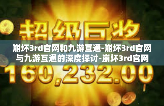 崩坏3rd官网和九游互通-崩坏3rd官网与九游互通的深度探讨-崩坏3rd官网和九游互通