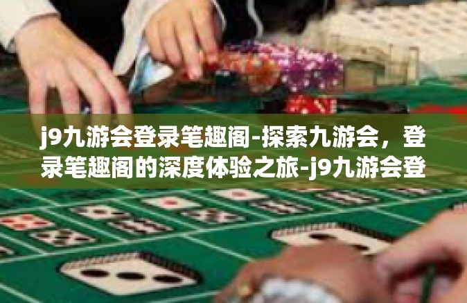 j9九游会登录笔趣阁-探索九游会，登录笔趣阁的深度体验之旅-j9九游会登录笔趣阁