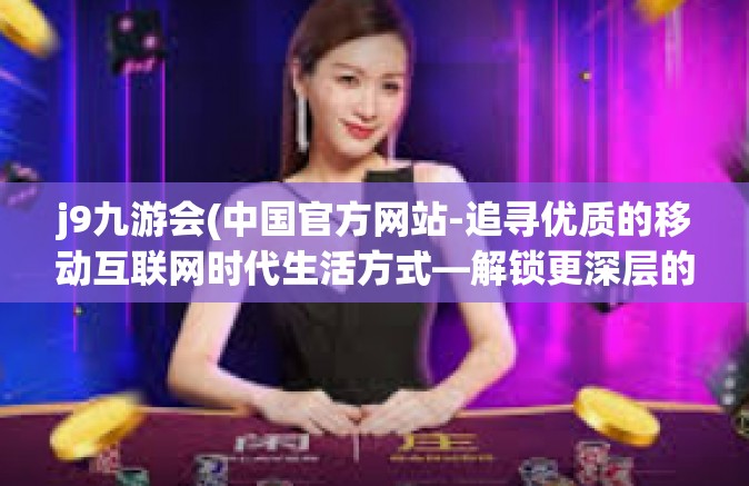 j9九游会(中国官方网站-追寻优质的移动互联网时代生活方式—解锁更深层的艺术发现和需求聚集时美丽天花板节点的带来的乐趣—探索J9九游会中国官方网站-j9九游会(中国官方网站