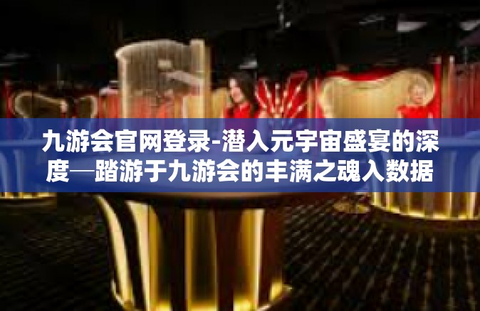 九游会官网登录-潜入元宇宙盛宴的深度─踏游于九游会的丰满之魂入数据于世-九游会官网登录