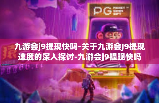 九游会j9提现快吗-关于九游会J9提现速度的深入探讨-九游会j9提现快吗