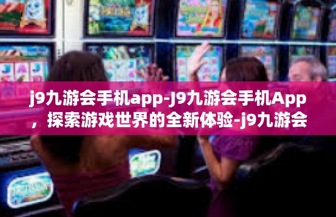 j9九游会手机app-J9九游会手机App，探索游戏世界的全新体验-j9九游会手机app