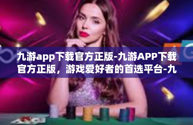 九游app下载官方正版-九游APP下载官方正版，游戏爱好者的首选平台-九游app下载官方正版