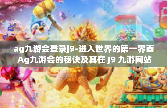 ag九游会登录j9-进入世界的第一界面 Ag九游会的秘诀及其在 J9 九游网站的深入理解及高级游戏体验策略应用导则分析-ag九游会登录j9
