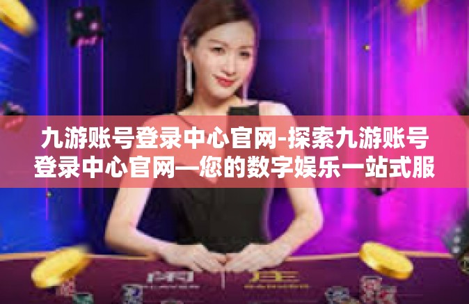 九游账号登录中心官网-探索九游账号登录中心官网—您的数字娱乐一站式服务平台-九游账号登录中心官网
