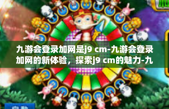 九游会登录加网是j9 cm-九游会登录加网的新体验，探索j9 cm的魅力-九游会登录加网是j9 cm