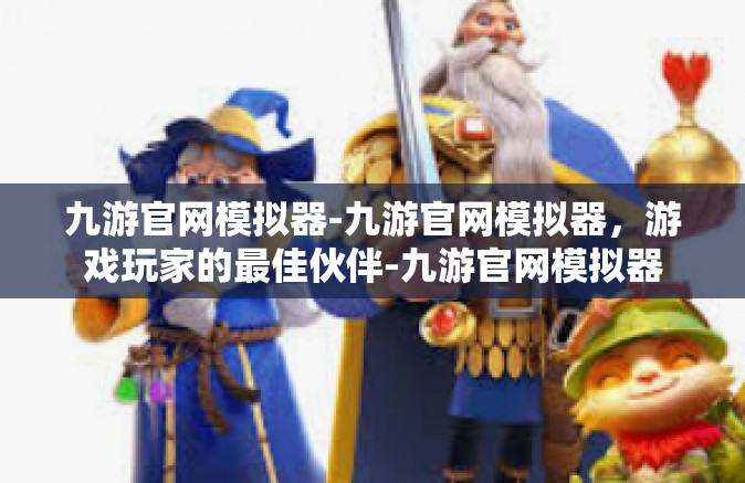 九游官网模拟器-九游官网模拟器，游戏玩家的最佳伙伴-九游官网模拟器