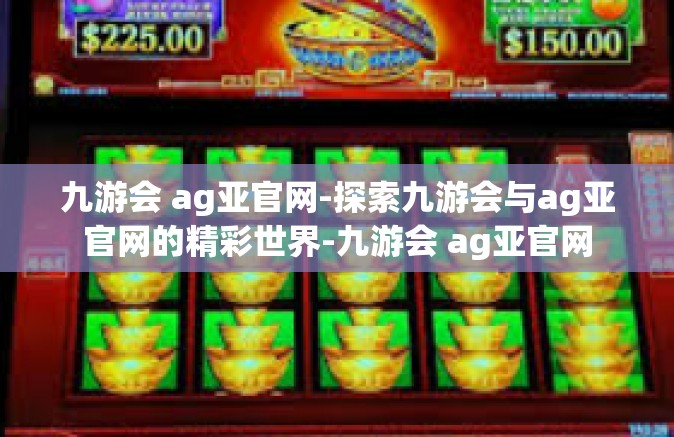 九游会 ag亚官网-探索九游会与ag亚官网的精彩世界-九游会 ag亚官网