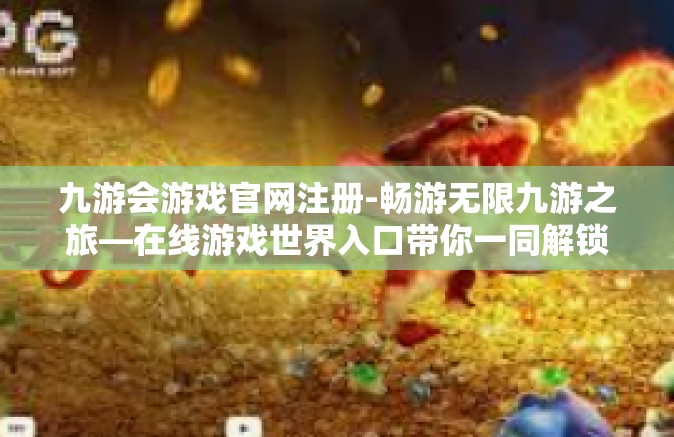 九游会游戏官网注册-畅游无限九游之旅—在线游戏世界入口带你一同解锁奇妙的秘密仓库，初次相遇请看之九游会游戏官网注册指南』九游会游戏官网注册