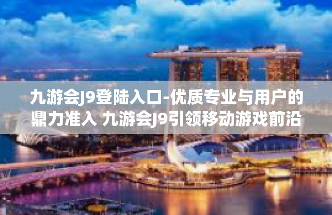 九游会J9登陆入口-优质专业与用户的鼎力准入 九游会J9引领移动游戏前沿的时代通道入口之旅-九游会J9登陆入口