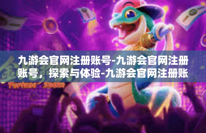 九游会官网注册账号-九游会官网注册账号，探索与体验-九游会官网注册账号