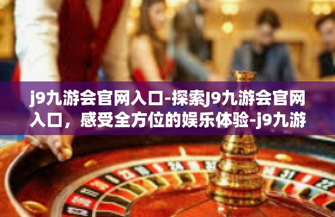 j9九游会官网入口-探索J9九游会官网入口，感受全方位的娱乐体验-j9九游会官网入口