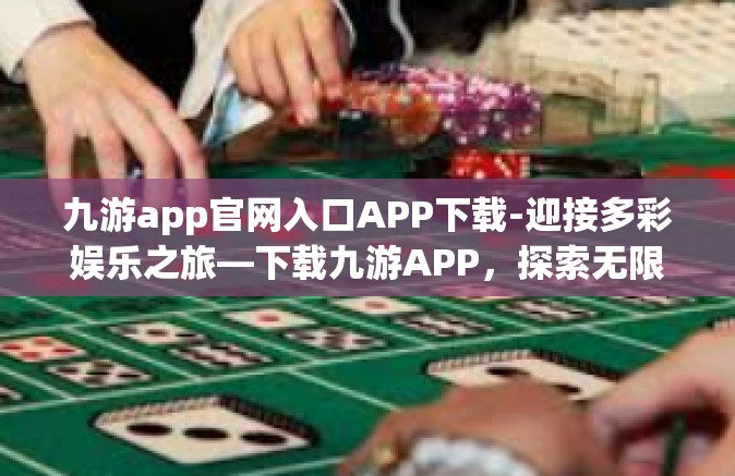 九游app官网入口APP下载-迎接多彩娱乐之旅—下载九游APP，探索无限可能-九游app官网入口APP下载