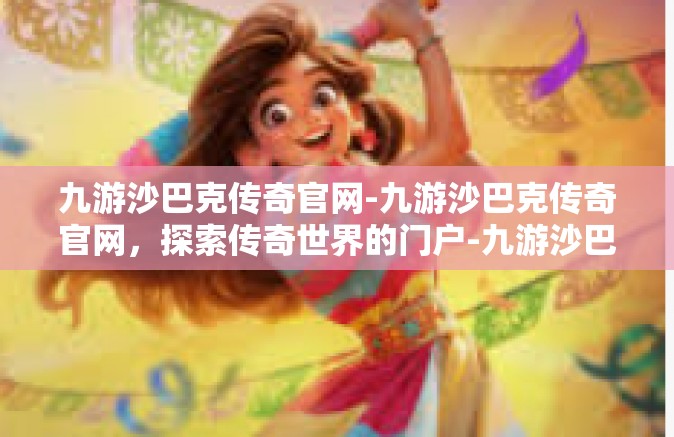 九游沙巴克传奇官网-九游沙巴克传奇官网，探索传奇世界的门户-九游沙巴克传奇官网