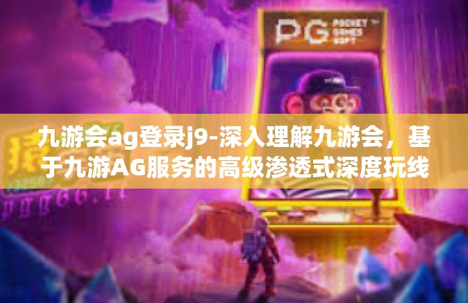 九游会ag登录j9-深入理解九游会，基于九游AG服务的高级渗透式深度玩线经历指引之ME志愿篇—以AG登录J9为关键词-九游会ag登录j9