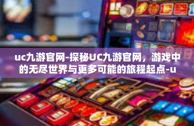 uc九游官网-探秘UC九游官网，游戏中的无尽世界与更多可能的旅程起点-uc九游官网