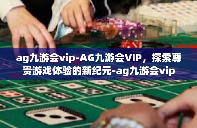 ag九游会vip-AG九游会VIP，探索尊贵游戏体验的新纪元-ag九游会vip