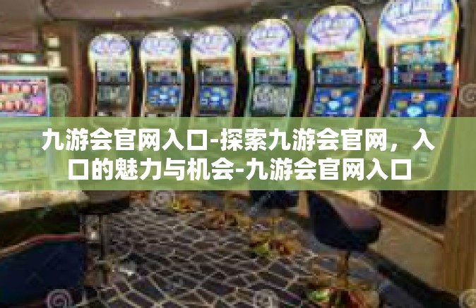 九游会官网入口-探索九游会官网，入口的魅力与机会-九游会官网入口