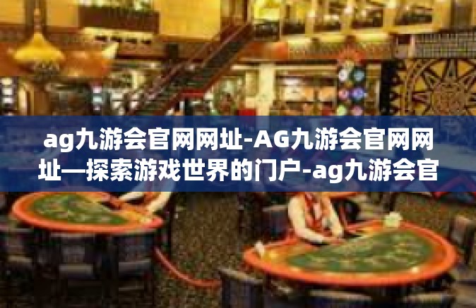 ag九游会官网网址-AG九游会官网网址—探索游戏世界的门户-ag九游会官网网址