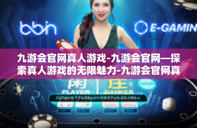 九游会官网真人游戏-九游会官网—探索真人游戏的无限魅力-九游会官网真人游戏