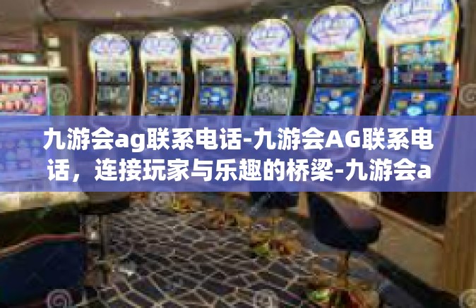 九游会ag联系电话-九游会AG联系电话，连接玩家与乐趣的桥梁-九游会ag联系电话