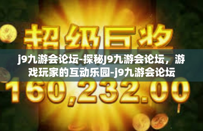 j9九游会论坛-探秘J9九游会论坛，游戏玩家的互动乐园-j9九游会论坛