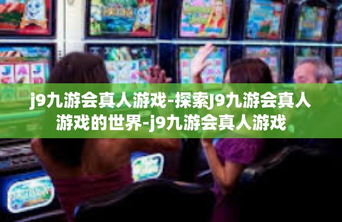 j9九游会真人游戏-探索J9九游会真人游戏的世界-j9九游会真人游戏