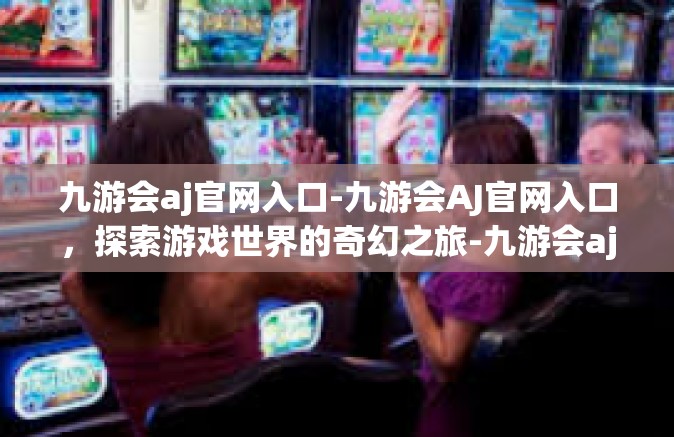 九游会aj官网入口-九游会AJ官网入口，探索游戏世界的奇幻之旅-九游会aj官网入口
