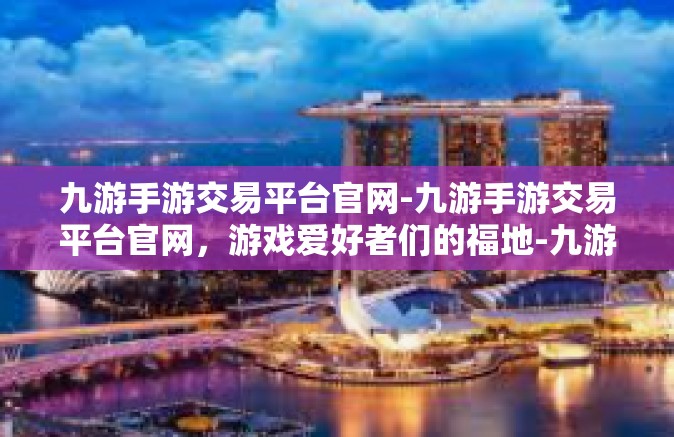 九游手游交易平台官网-九游手游交易平台官网，游戏爱好者们的福地-九游手游交易平台官网