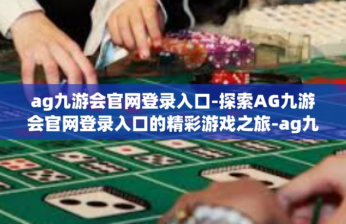 ag九游会官网登录入口-探索AG九游会官网登录入口的精彩游戏之旅-ag九游会官网登录入口