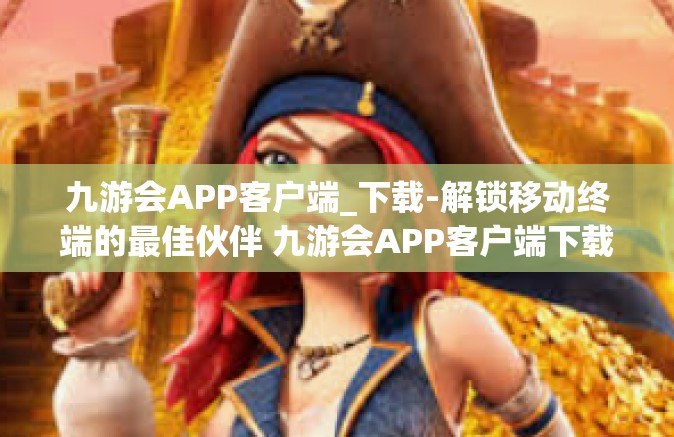 九游会APP客户端_下载-解锁移动终端的最佳伙伴 九游会APP客户端下载指南-九游会APP客户端_下载