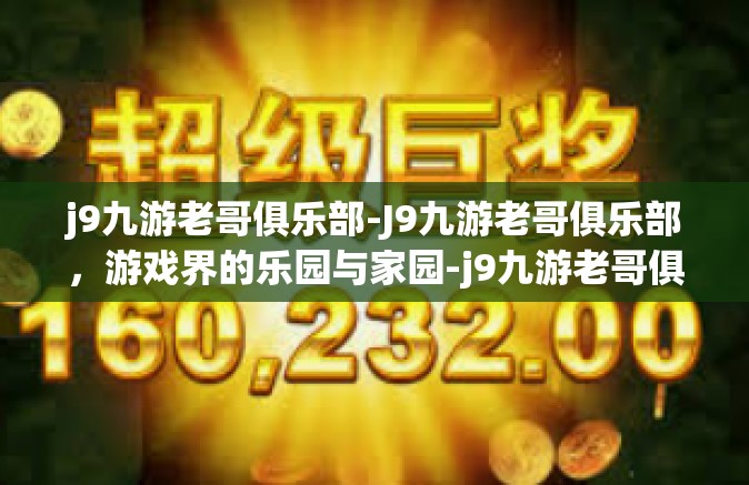 j9九游老哥俱乐部-J9九游老哥俱乐部，游戏界的乐园与家园-j9九游老哥俱乐部