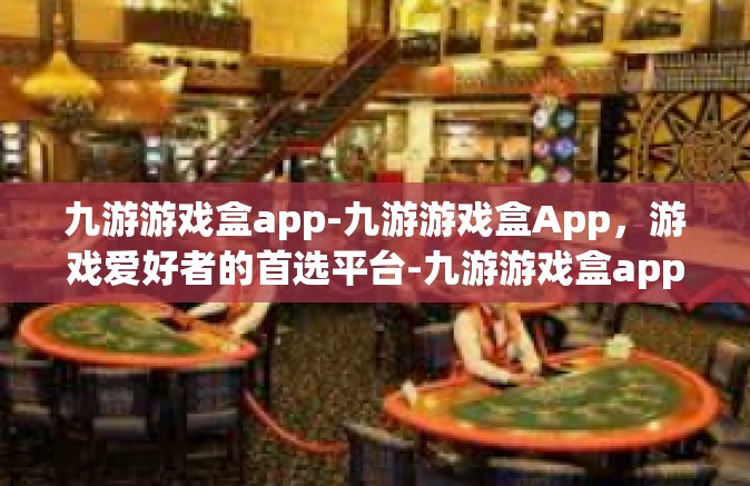 九游游戏盒app-九游游戏盒App，游戏爱好者的首选平台-九游游戏盒app