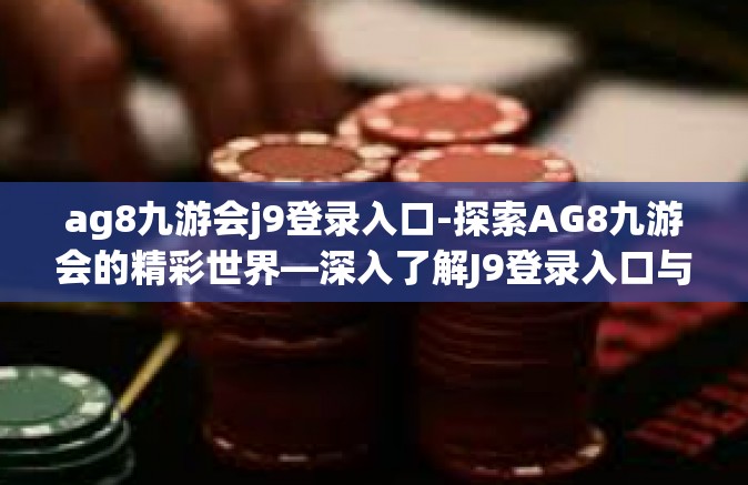 ag8九游会j9登录入口-探索AG8九游会的精彩世界—深入了解J9登录入口与用户体验新维度-ag8九游会j9登录入口
