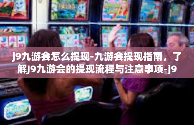 j9九游会怎么提现-九游会提现指南，了解J9九游会的提现流程与注意事项-j9九游会怎么提现