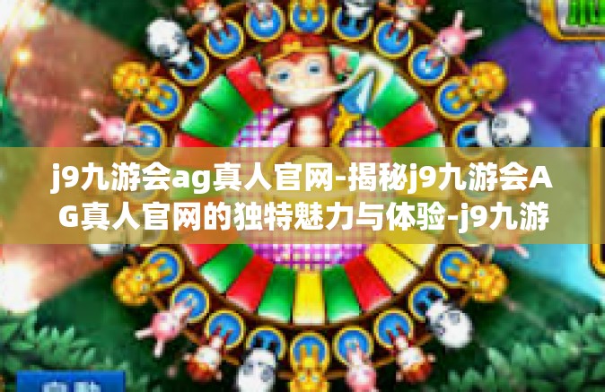 j9九游会ag真人官网-揭秘j9九游会AG真人官网的独特魅力与体验-j9九游会ag真人官网