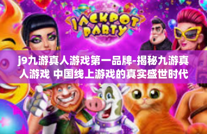 j9九游真人游戏第一品牌-揭秘九游真人游戏 中国线上游戏的真实盛世时代的代表作和前沿标志（某全国数一数二的最佳案例-业态焕新的发展事迹汇集下的无名人士成果）j9九游真人游戏第一品牌
