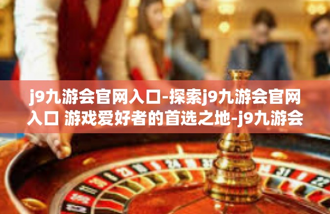 j9九游会官网入口-探索j9九游会官网入口 游戏爱好者的首选之地-j9九游会官网入口