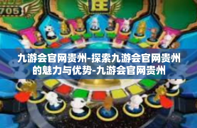 九游会官网贵州-探索九游会官网贵州的魅力与优势-九游会官网贵州