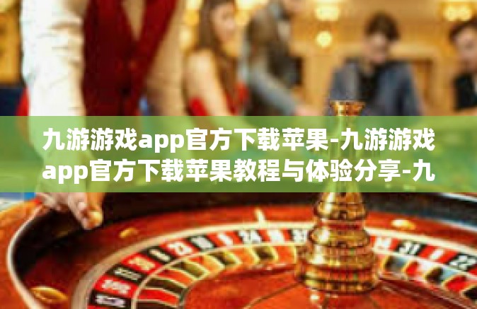 九游游戏app官方下载苹果-九游游戏app官方下载苹果教程与体验分享-九游游戏app官方下载苹果