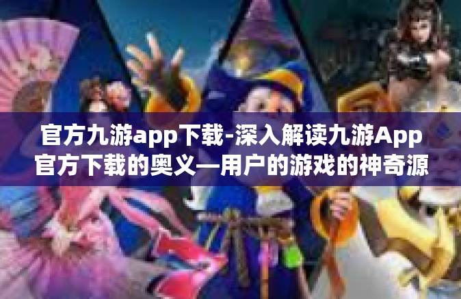 官方九游app下载-深入解读九游App官方下载的奥义—用户的游戏的神奇源泉与必备工具-官方九游app下载