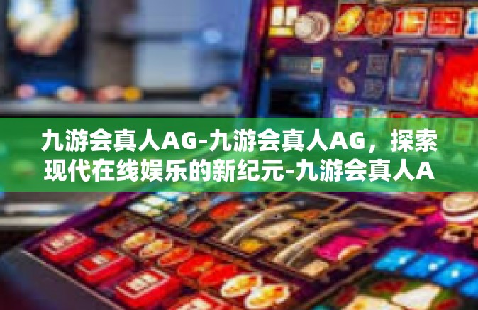 九游会真人AG-九游会真人AG，探索现代在线娱乐的新纪元-九游会真人AG