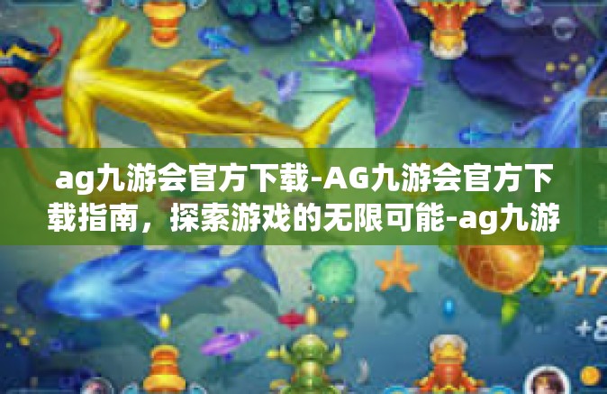 ag九游会官方下载-AG九游会官方下载指南，探索游戏的无限可能-ag九游会官方下载